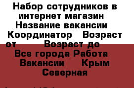 Набор сотрудников в интернет-магазин › Название вакансии ­ Координатор › Возраст от ­ 14 › Возраст до ­ 80 - Все города Работа » Вакансии   . Крым,Северная